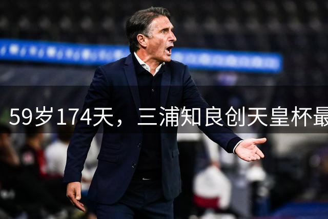59岁174天，三浦知良创天皇杯最年长进球纪录