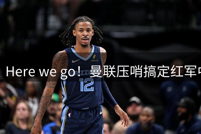 Here we go！曼联压哨搞定红军中场，罗马诺确认16岁新星加盟红魔